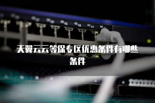 天翼云云等保专区优惠条件有哪些条件