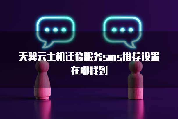 天翼云主机迁移服务sms推荐设置在哪找到