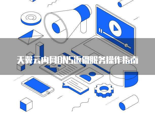 天翼云内网DNS返佣服务操作指南

