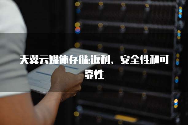 天翼云媒体存储:返利、安全性和可靠性