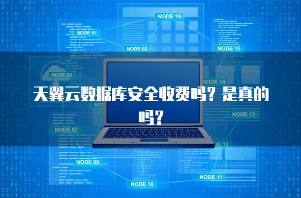 天翼云数据库安全收费吗?是真的吗?