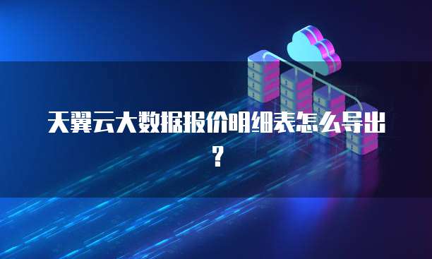 天翼云大数据报价明细表怎么导出?