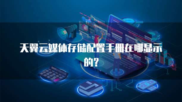 天翼云媒体存储配置手册在哪显示的?