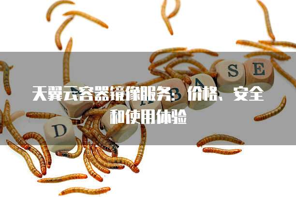天翼云容器镜像服务：价格、安全和使用体验
