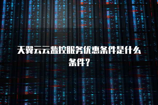 天翼云云监控服务优惠条件是什么条件?