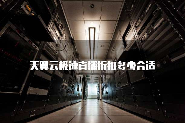 天翼云极速直播折扣多少合适