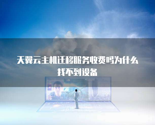 天翼云主机迁移服务收费吗为什么找不到设备
