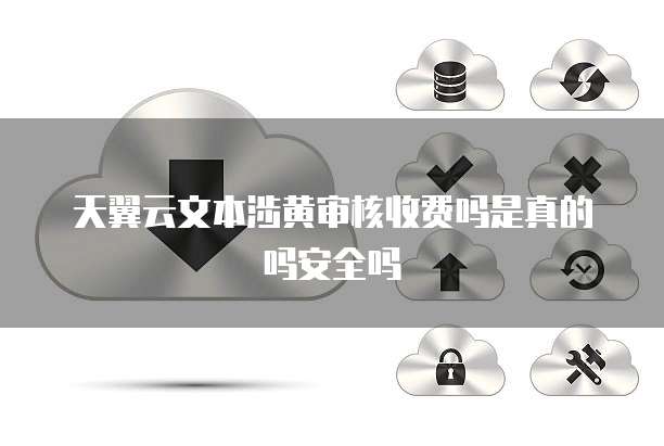 天翼云文本涉黄审核收费吗是真的吗安全吗