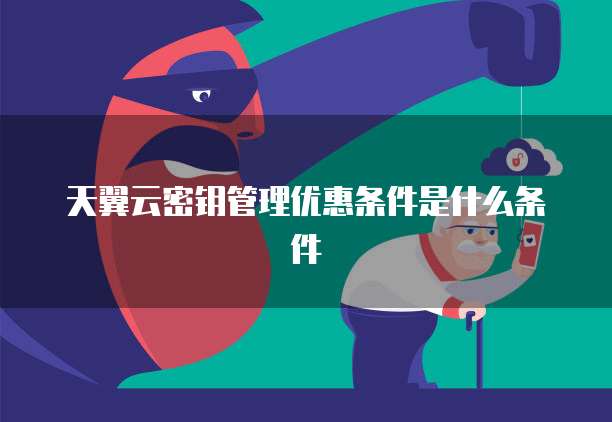 天翼云密钥管理优惠条件是什么条件