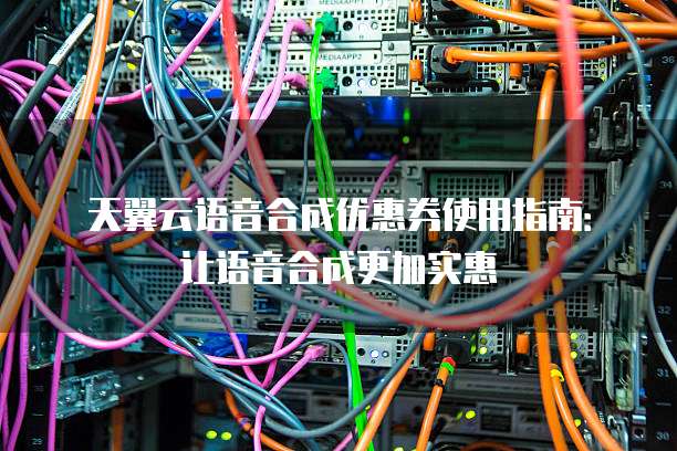 天翼云语音合成优惠券使用指南：让语音合成更加实惠