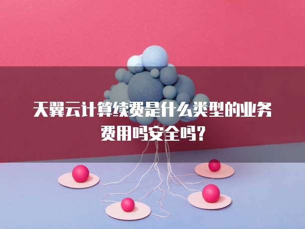 天翼云计算续费是什么类型的业务费用吗安全吗？