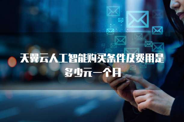 天翼云人工智能购买条件及费用是多少元一个月