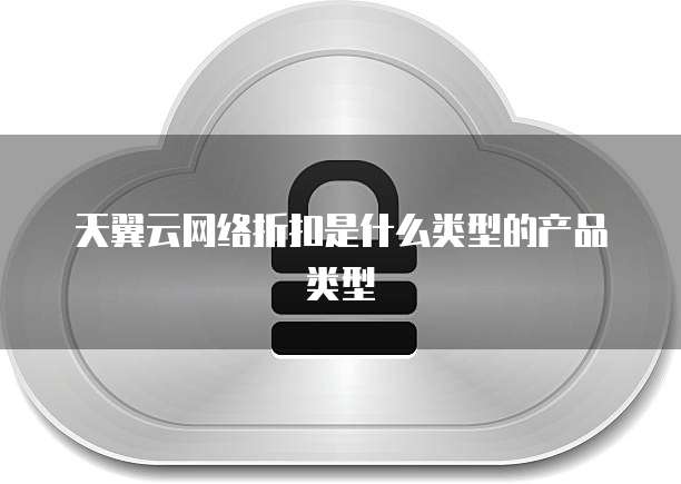 天翼云网络折扣是什么类型的产品类型