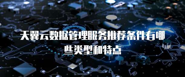 天翼云数据管理服务推荐条件有哪些类型和特点