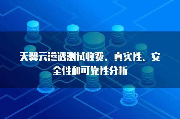 天翼云渗透测试收费、真实性、安全性和可靠性分析
