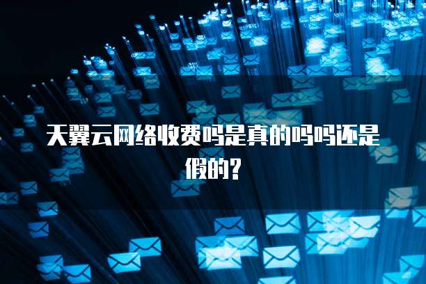 天翼云网络收费吗是真的吗吗还是假的?