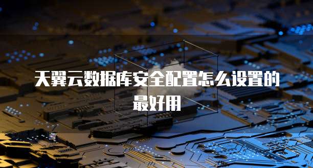 天翼云数据库安全配置怎么设置的最好用