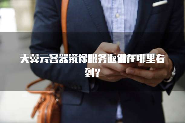天翼云容器镜像服务返佣在哪里看到?