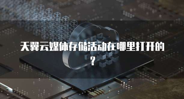 天翼云媒体存储活动在哪里打开的?