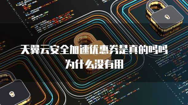 天翼云安全加速优惠券是真的吗吗为什么没有用