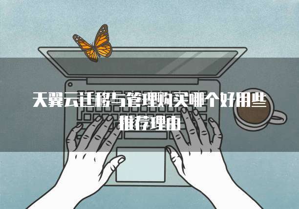 天翼云迁移与管理购买哪个好用些推荐理由