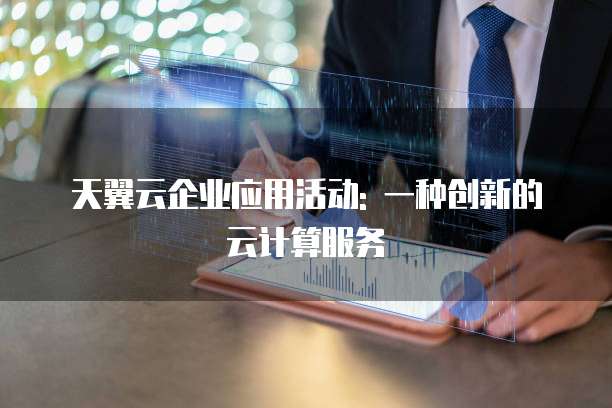 天翼云企业应用活动: 一种创新的云计算服务