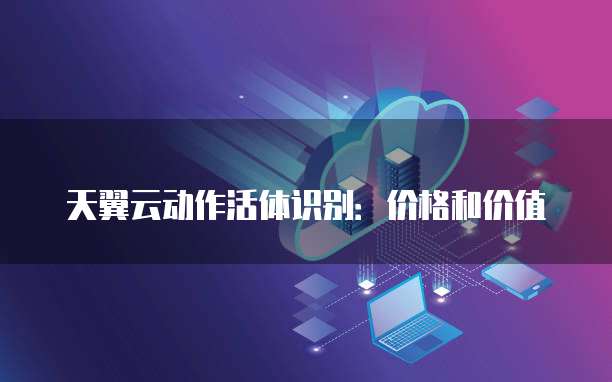 天翼云动作活体识别:价格和价值