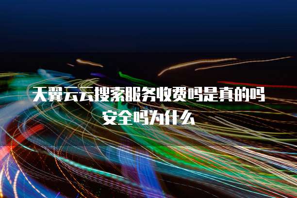 天翼云云搜索服务收费吗是真的吗安全吗为什么