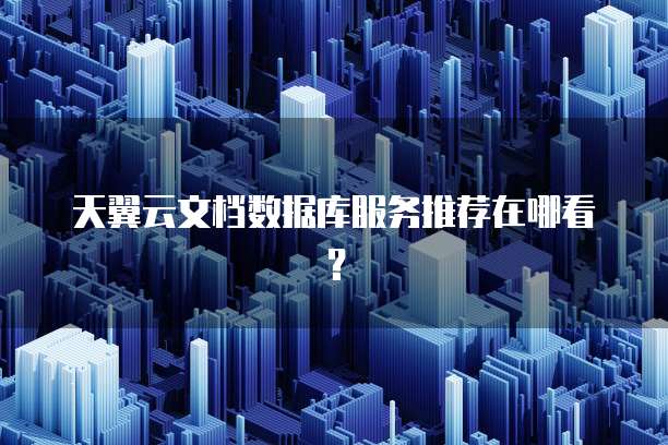天翼云文档数据库服务推荐在哪看?