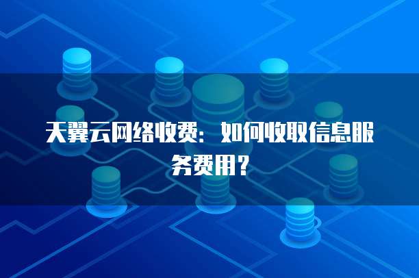 天翼云网络收费:如何收取信息服务费用?