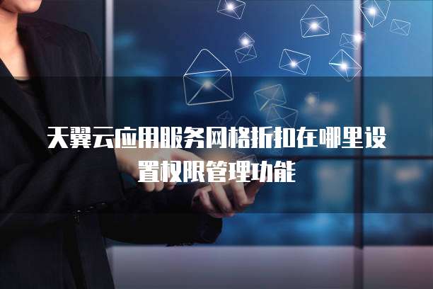 天翼云应用服务网格折扣在哪里设置权限管理功能