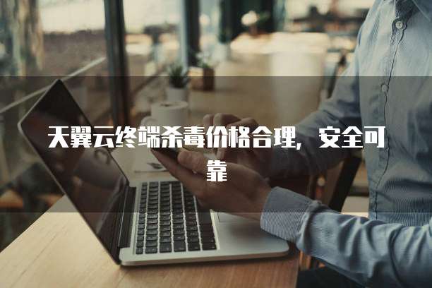 天翼云终端杀毒价格合理,安全可靠