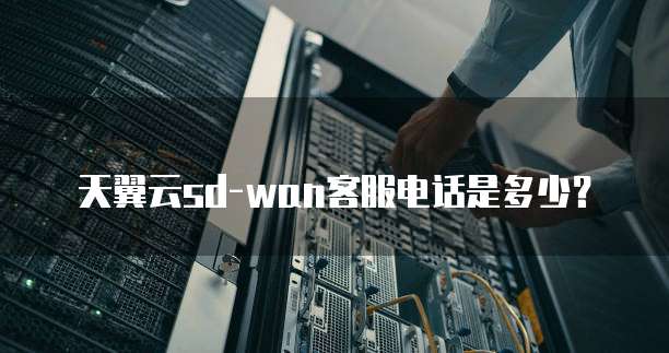 天翼云sd-wan客服电话是多少?