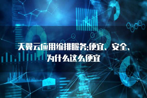 天翼云应用编排服务:便宜、安全、为什么这么便宜