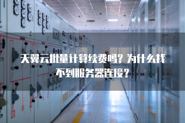 天翼云批量计算续费吗?为什么找不到服务器连接?