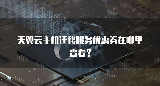 天翼云主机迁移服务优惠券在哪里查看?
