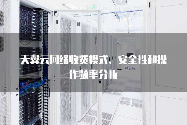 天翼云网络收费模式、安全性和操作频率分析
