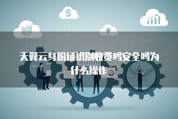 天翼云身份证识别收费吗安全吗为什么操作