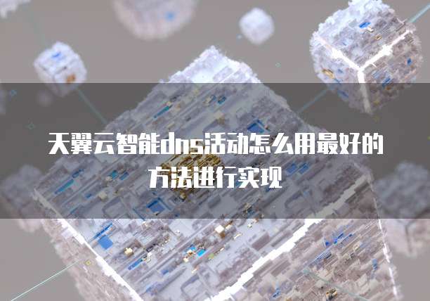 天翼云智能dns活动怎么用最好的方法进行实现
