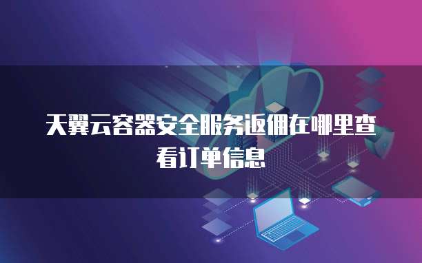 天翼云容器安全服务返佣在哪里查看订单信息