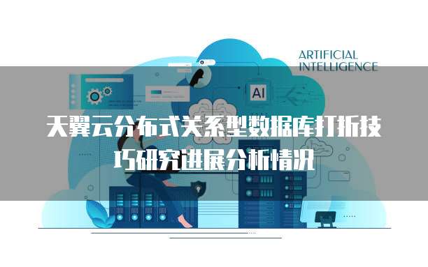 天翼云分布式关系型数据库打折技巧研究进展分析情况