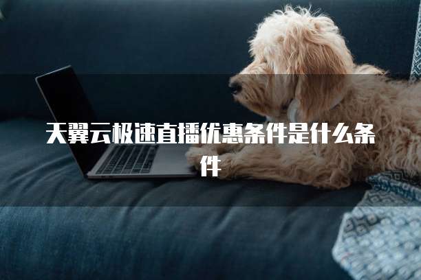 天翼云极速直播优惠条件是什么条件