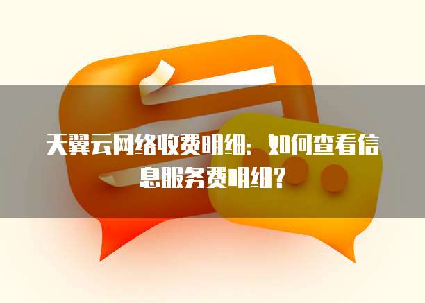天翼云网络收费明细:如何查看信息服务费明细?