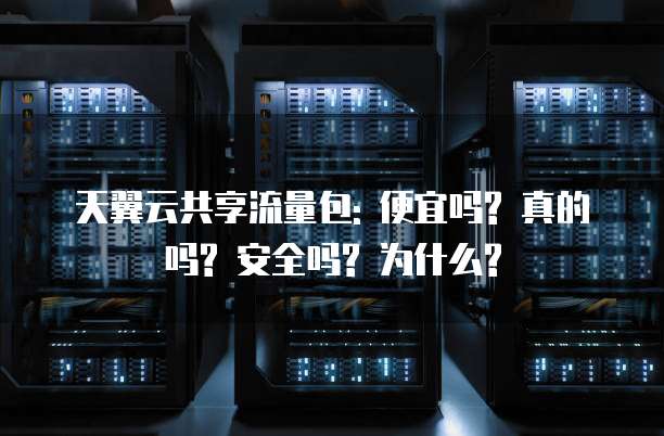 天翼云共享流量包: 便宜吗? 真的吗? 安全吗? 为什么?