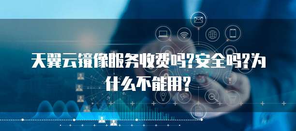 天翼云镜像服务收费吗?安全吗?为什么不能用?