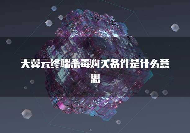 天翼云终端杀毒购买条件是什么意思