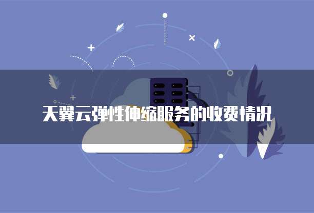 天翼云弹性伸缩服务的收费情况