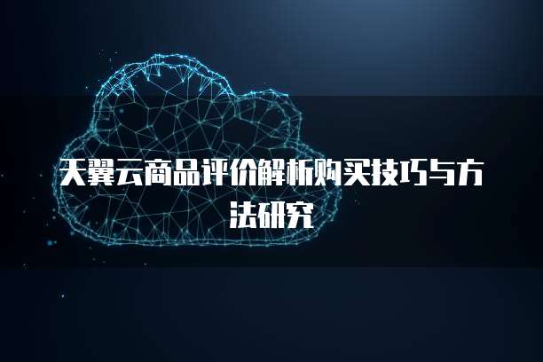 天翼云商品评价解析购买技巧与方法研究
