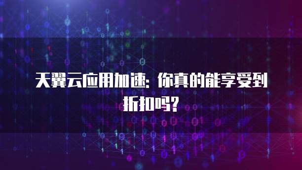 天翼云应用加速: 你真的能享受到折扣吗?
