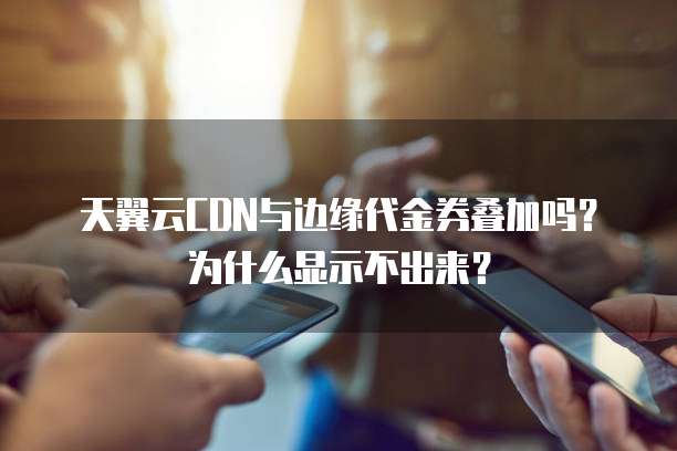 天翼云CDN与边缘代金券叠加吗?为什么显示不出来?